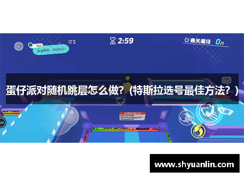 蛋仔派对随机跳层怎么做？(特斯拉选号最佳方法？)