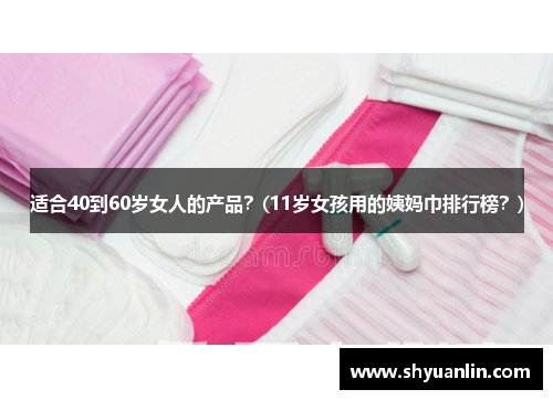 适合40到60岁女人的产品？(11岁女孩用的姨妈巾排行榜？)